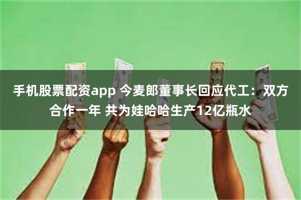 手机股票配资app 今麦郎董事长回应代工：双方合作一年 共为娃哈哈生产12亿瓶水