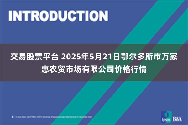 交易股票平台 2025年5月21日鄂尔多斯市万家惠农贸市场有限公司价格行情
