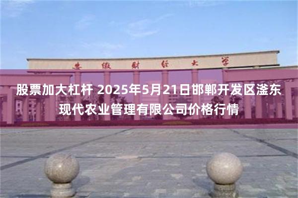 股票加大杠杆 2025年5月21日邯郸开发区滏东现代农业管理有限公司价格行情
