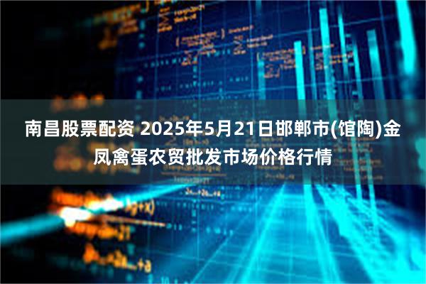 南昌股票配资 2025年5月21日邯郸市(馆陶)金凤禽蛋农贸批发市场价格行情