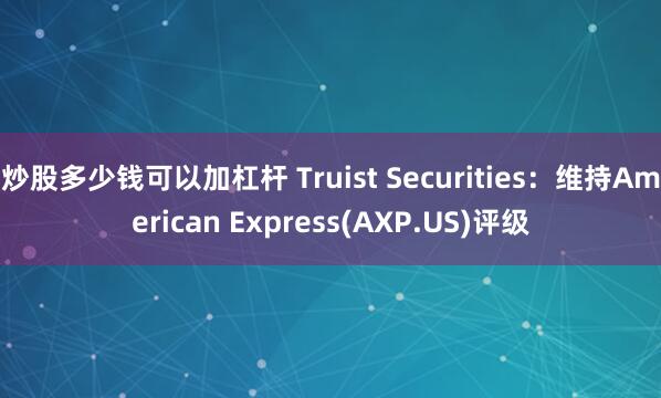炒股多少钱可以加杠杆 Truist Securities：维持American Express(AXP.US)评级