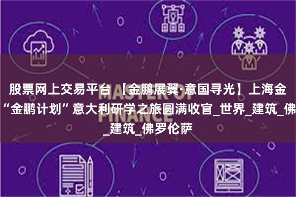 股票网上交易平台 【金鹏展翼·意国寻光】上海金瑞高中“金鹏计划”意大利研学之旅圆满收官_世界_建筑_佛罗伦萨
