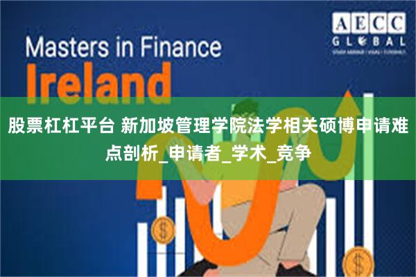 股票杠杠平台 新加坡管理学院法学相关硕博申请难点剖析_申请者_学术_竞争