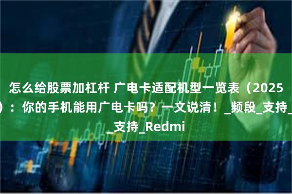 怎么给股票加杠杆 广电卡适配机型一览表（2025最新版）：你的手机能用广电卡吗？一文说清！_频段_支持_Redmi