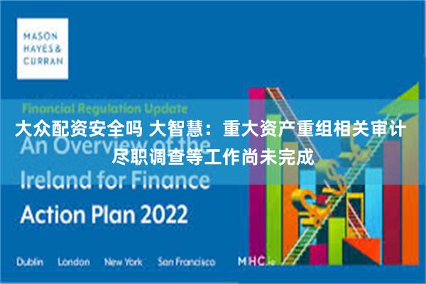 大众配资安全吗 大智慧：重大资产重组相关审计 尽职调查等工作尚未完成