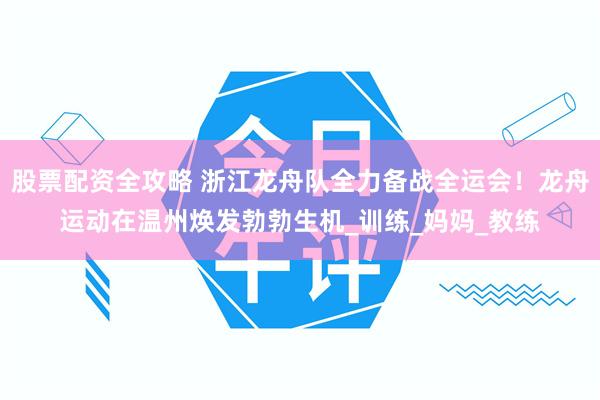 股票配资全攻略 浙江龙舟队全力备战全运会！龙舟运动在温州焕发勃勃生机_训练_妈妈_教练
