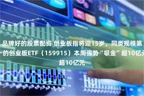 品牌好的股票配资 创业板指将迎15岁，同类规模第一的创业板ETF（159915）本周强势“吸金”超10亿元