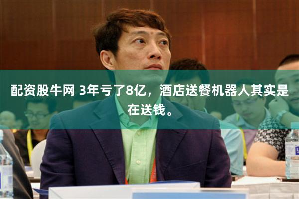 配资股牛网 3年亏了8亿，酒店送餐机器人其实是在送钱。