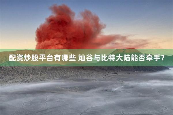 配资炒股平台有哪些 灿谷与比特大陆能否牵手？
