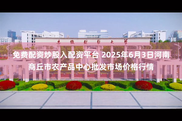 免费配资炒股入配资平台 2025年6月3日河南商丘市农产品中心批发市场价格行情