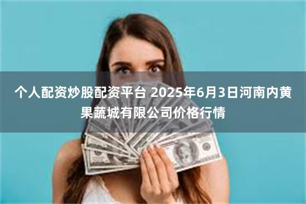 个人配资炒股配资平台 2025年6月3日河南内黄果蔬城有限公司价格行情