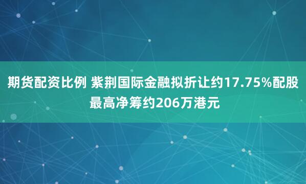 期货配资比例 紫荆国际金融拟折让约17.75%配股 最高净筹约206万港元