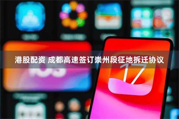 港股配资 成都高速签订崇州段征地拆迁协议