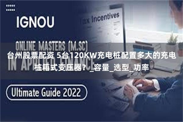 台州股票配资 5台120KW充电桩配置多大的充电桩箱式变压器？_容量_选型_功率