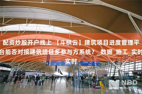 配资炒股开户线上 【斗栱云】建筑项目进度管理平台能否对接建筑项目多参与方系统？_数据_施工_实时