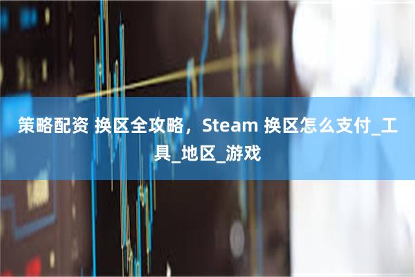 策略配资 换区全攻略，Steam 换区怎么支付_工具_地区_游戏