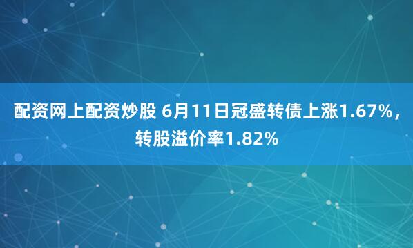 配资网上配资炒股 6月11日冠盛转债上涨1.67%，转股溢价率1.82%