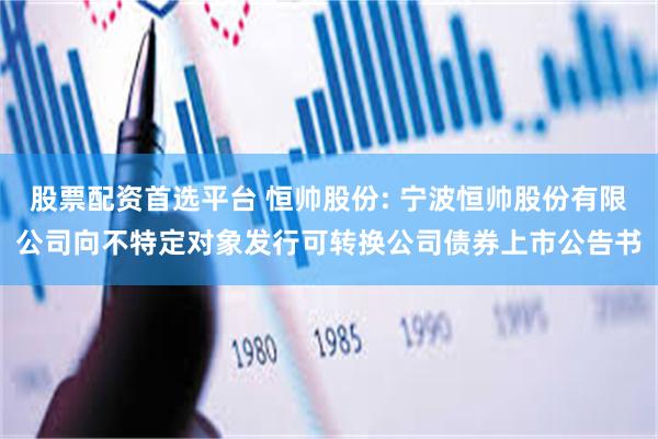 股票配资首选平台 恒帅股份: 宁波恒帅股份有限公司向不特定对象发行可转换公司债券上市公告书