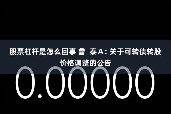 股票杠杆是怎么回事 鲁  泰Ａ: 关于可转债转股价格调整的公告