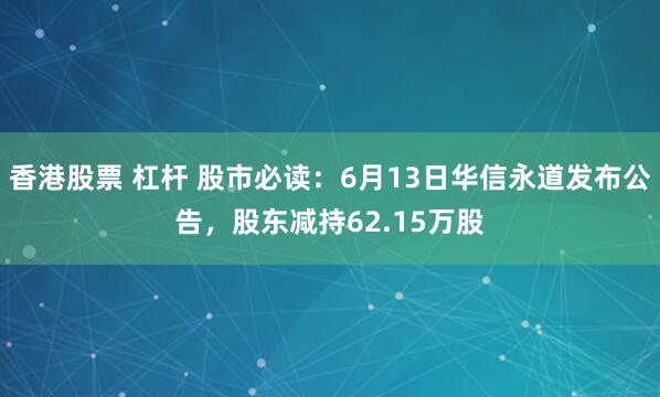 香港股票 杠杆 股市必读：6月13日华信永道发布公告，股东减持62.15万股