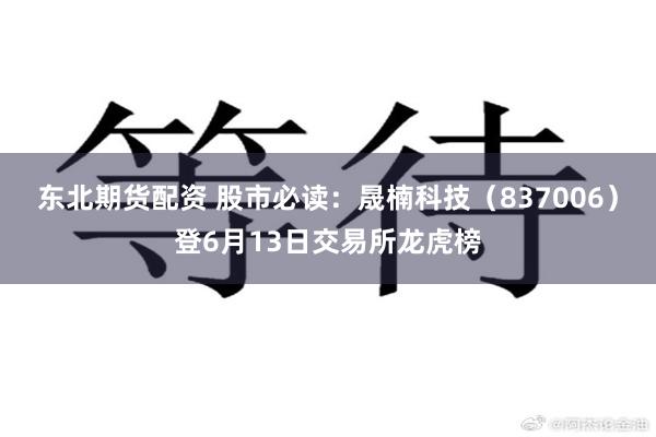东北期货配资 股市必读：晟楠科技（837006）登6月13日交易所龙虎榜