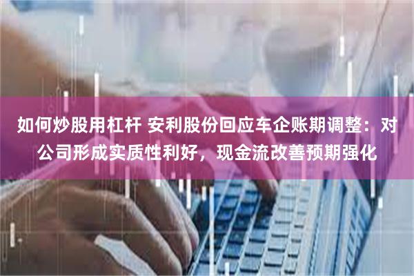 如何炒股用杠杆 安利股份回应车企账期调整：对公司形成实质性利好，现金流改善预期强化