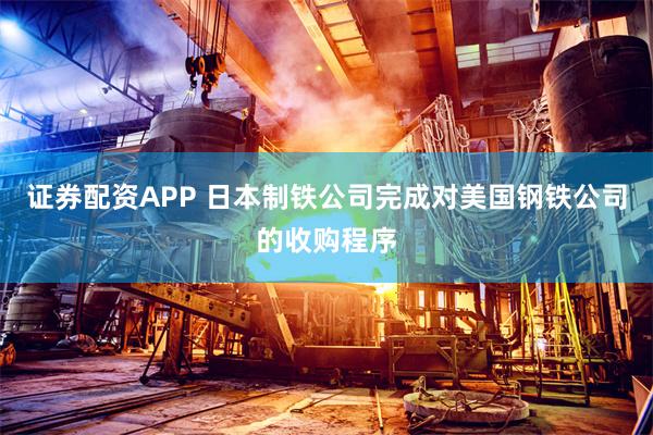 证券配资APP 日本制铁公司完成对美国钢铁公司的收购程序