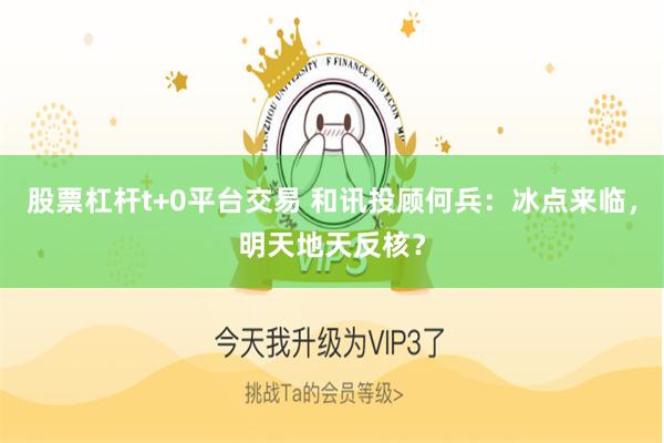 股票杠杆t+0平台交易 和讯投顾何兵：冰点来临，明天地天反核？