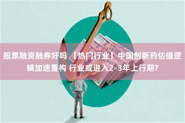 股票融资融券好吗 【热门行业】中国创新药估值逻辑加速重构 行业或进入2-3年上行期?