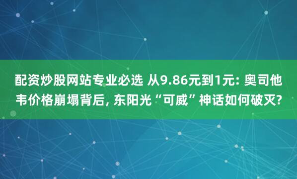 配资炒股网站专业必选 从9.86元到1元: 奥司他韦价格崩塌背后, 东阳光“可威”神话如何破灭?