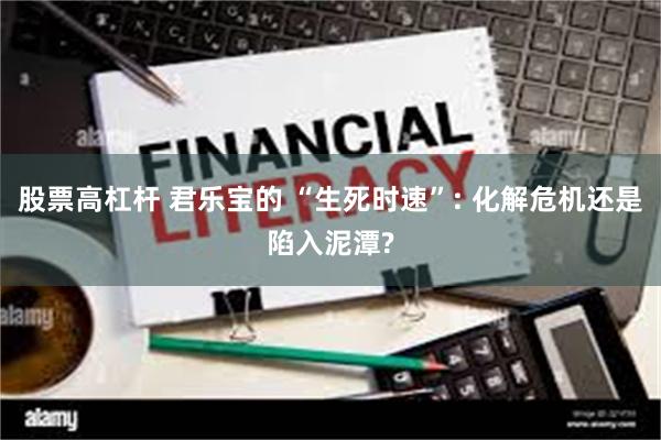 股票高杠杆 君乐宝的 “生死时速”: 化解危机还是陷入泥潭?