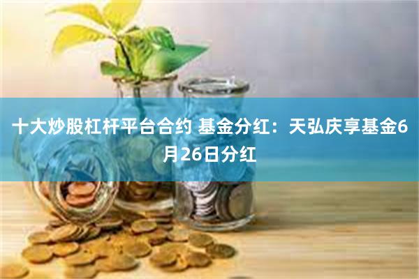 十大炒股杠杆平台合约 基金分红：天弘庆享基金6月26日分红