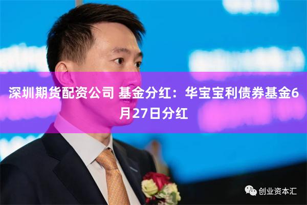 深圳期货配资公司 基金分红：华宝宝利债券基金6月27日分红