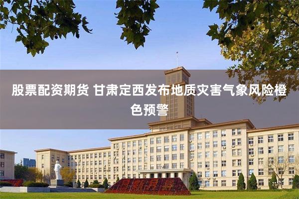 股票配资期货 甘肃定西发布地质灾害气象风险橙色预警