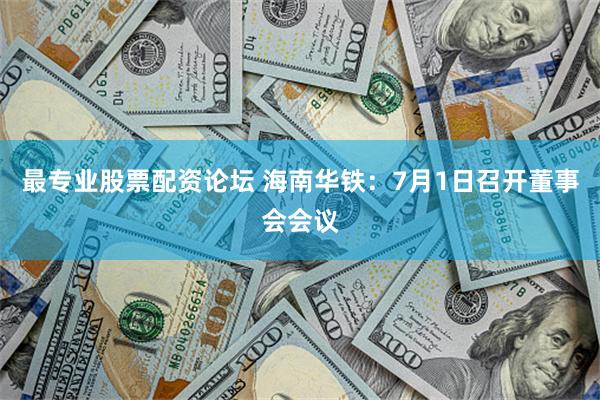 最专业股票配资论坛 海南华铁：7月1日召开董事会会议