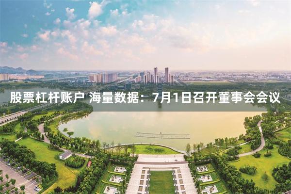 股票杠杆账户 海量数据：7月1日召开董事会会议