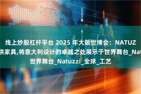 线上炒股杠杆平台 2025 年大阪世博会：NATUZZI为意大利馆提供家具,将意大利设计的卓越之处展示于世界舞台_Natuzzi_全球_工艺