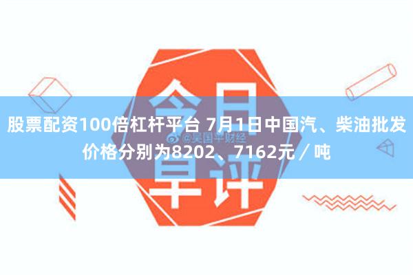 股票配资100倍杠杆平台 7月1日中国汽、柴油批发价格分别为8202、7162元／吨