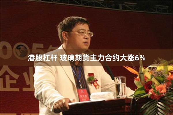 港股杠杆 玻璃期货主力合约大涨6%