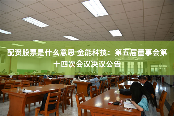 配资股票是什么意思 金能科技：第五届董事会第十四次会议决议公告