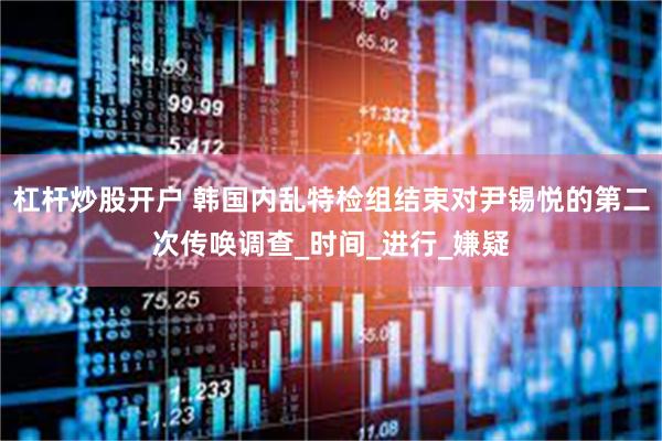 杠杆炒股开户 韩国内乱特检组结束对尹锡悦的第二次传唤调查_时间_进行_嫌疑
