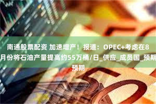 南通股票配资 加速增产！报道：OPEC+考虑在8月份将石油产量提高约55万桶/日_供应_成员国_预期