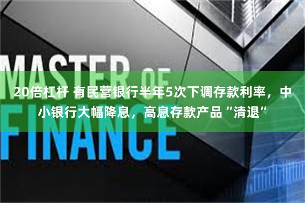 20倍杠杆 有民营银行半年5次下调存款利率，中小银行大幅降息，高息存款产品“清退”