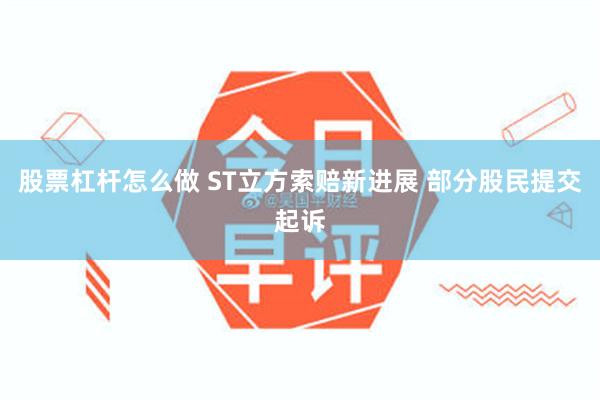 股票杠杆怎么做 ST立方索赔新进展 部分股民提交起诉