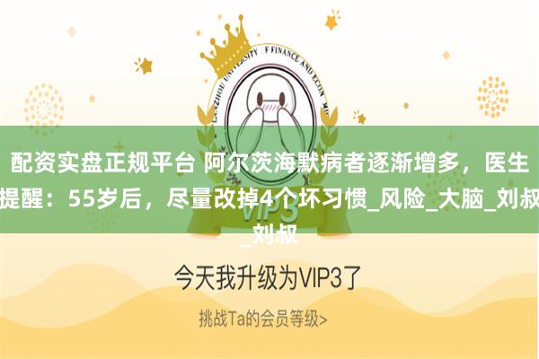 配资实盘正规平台 阿尔茨海默病者逐渐增多，医生提醒：55岁后，尽量改掉4个坏习惯_风险_大脑_刘叔