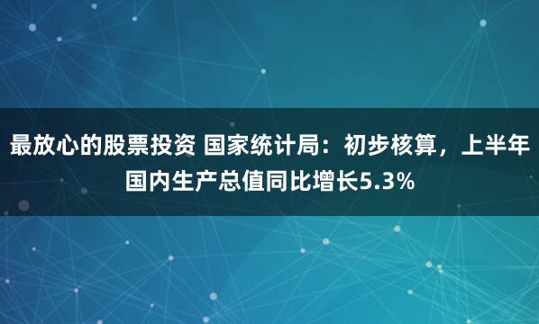 最放心的股票投资 国家统计局：初步核算，上半年国内生产总值同比增长5.3%