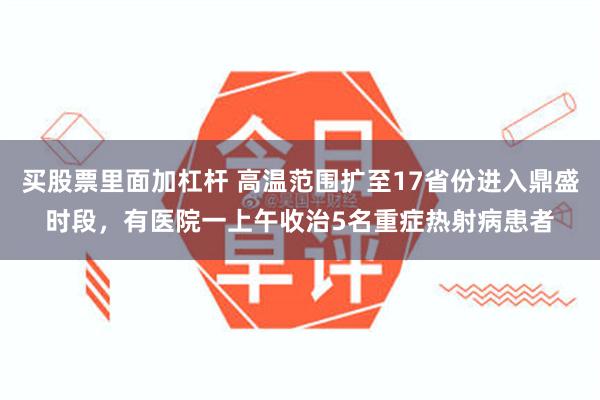 买股票里面加杠杆 高温范围扩至17省份进入鼎盛时段，有医院一上午收治5名重症热射病患者