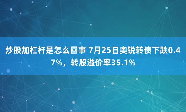 炒股加杠杆是怎么回事 7月25日奥锐转债下跌0.47%，转股溢价率35.1%