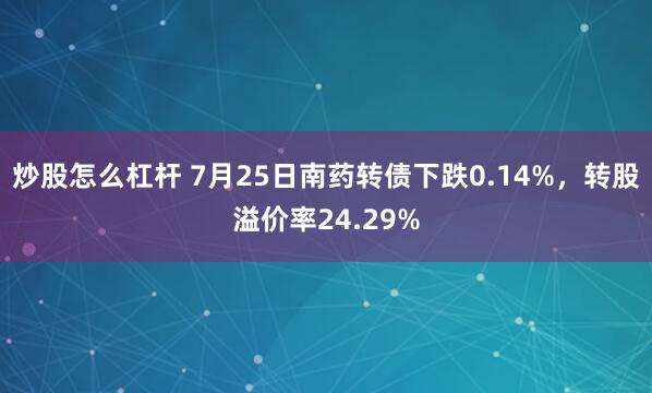 炒股怎么杠杆 7月25日南药转债下跌0.14%，转股溢价率24.29%