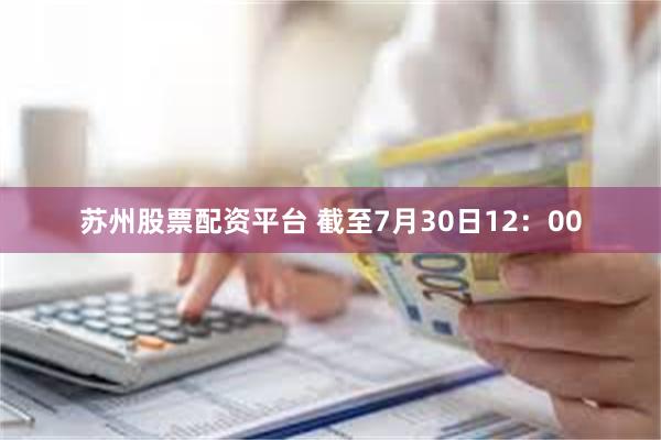 苏州股票配资平台 截至7月30日12：00